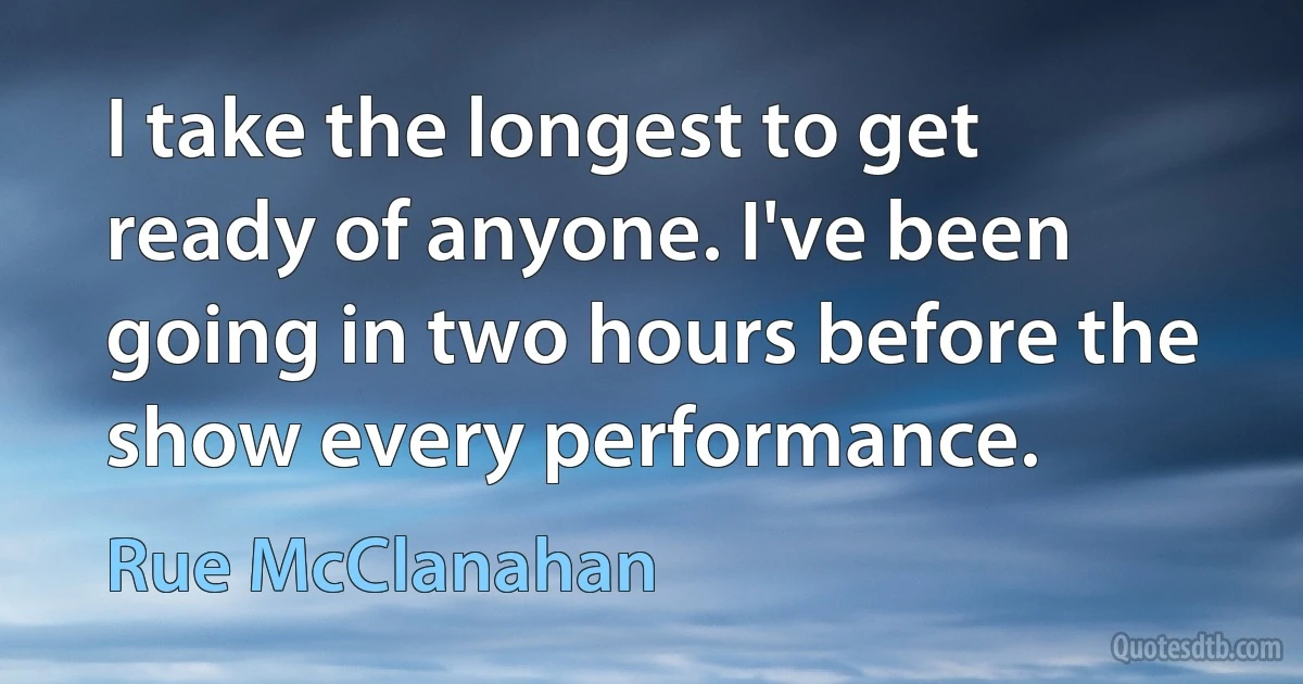 I take the longest to get ready of anyone. I've been going in two hours before the show every performance. (Rue McClanahan)