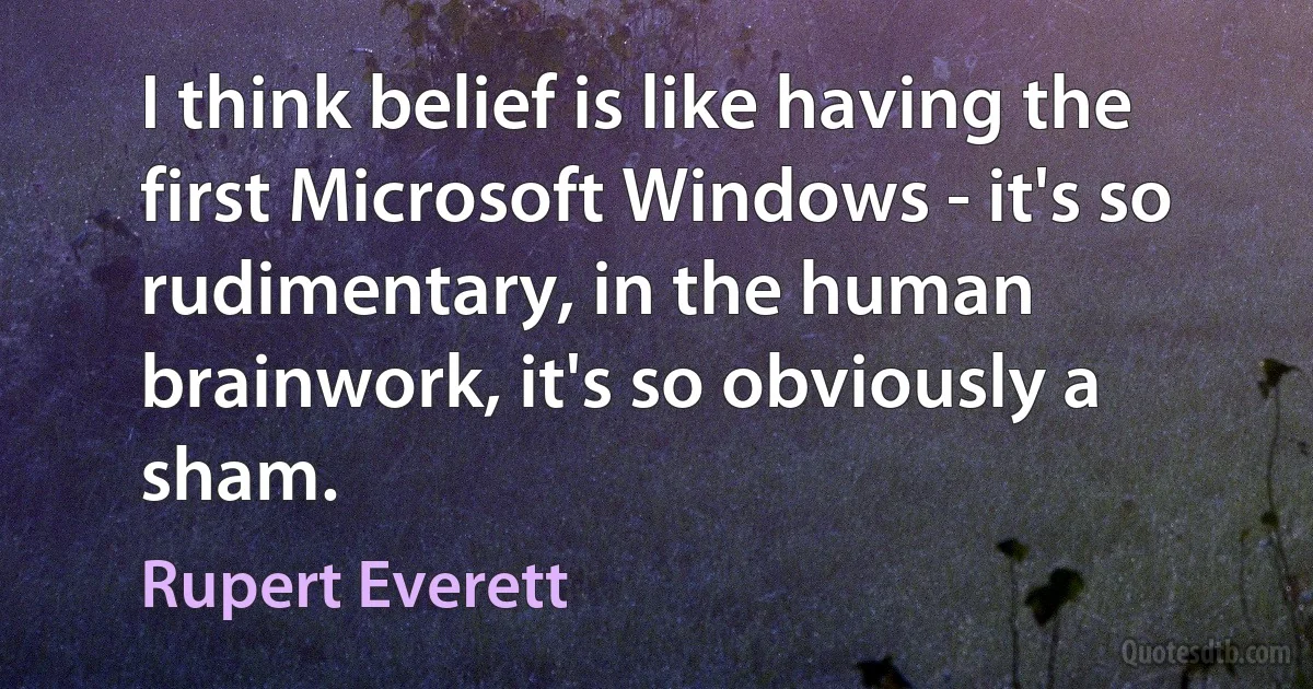 I think belief is like having the first Microsoft Windows - it's so rudimentary, in the human brainwork, it's so obviously a sham. (Rupert Everett)