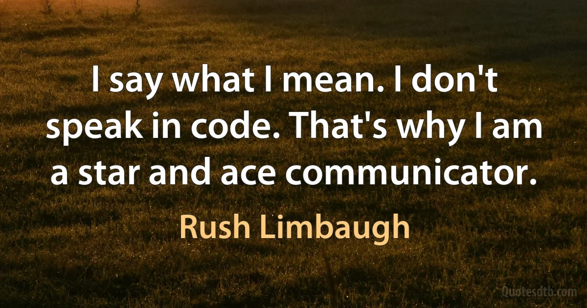 I say what I mean. I don't speak in code. That's why I am a star and ace communicator. (Rush Limbaugh)