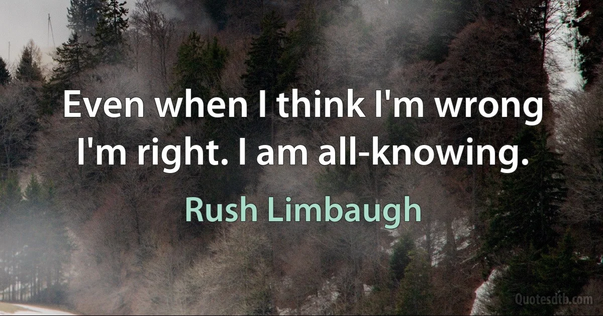 Even when I think I'm wrong I'm right. I am all-knowing. (Rush Limbaugh)