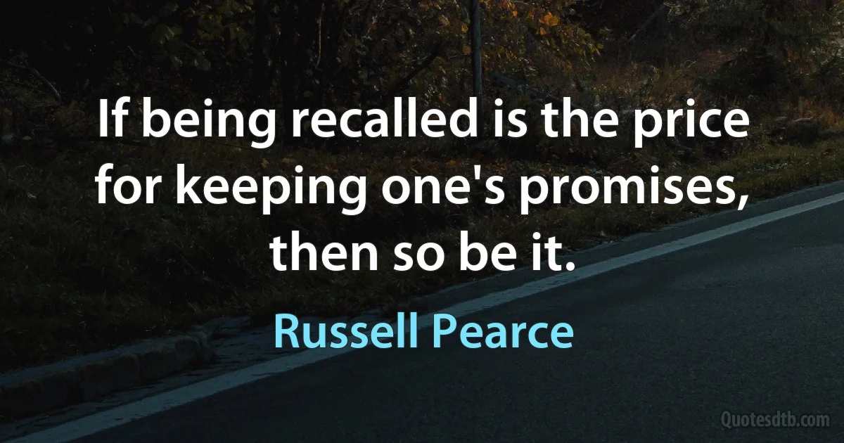 If being recalled is the price for keeping one's promises, then so be it. (Russell Pearce)