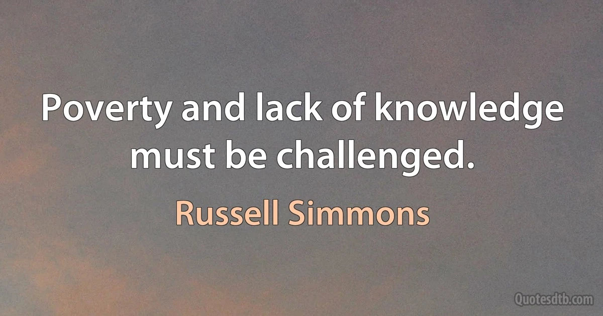 Poverty and lack of knowledge must be challenged. (Russell Simmons)