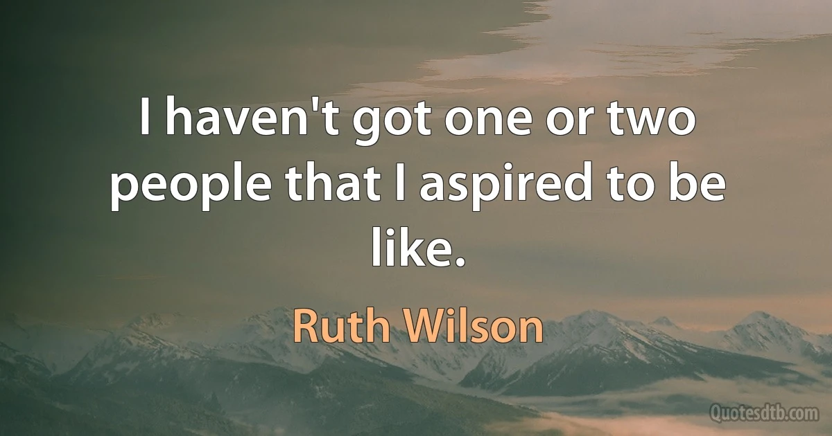 I haven't got one or two people that I aspired to be like. (Ruth Wilson)