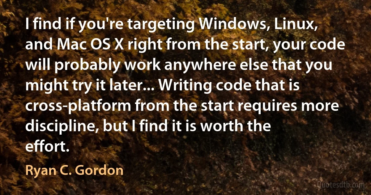 I find if you're targeting Windows, Linux, and Mac OS X right from the start, your code will probably work anywhere else that you might try it later... Writing code that is cross-platform from the start requires more discipline, but I find it is worth the effort. (Ryan C. Gordon)