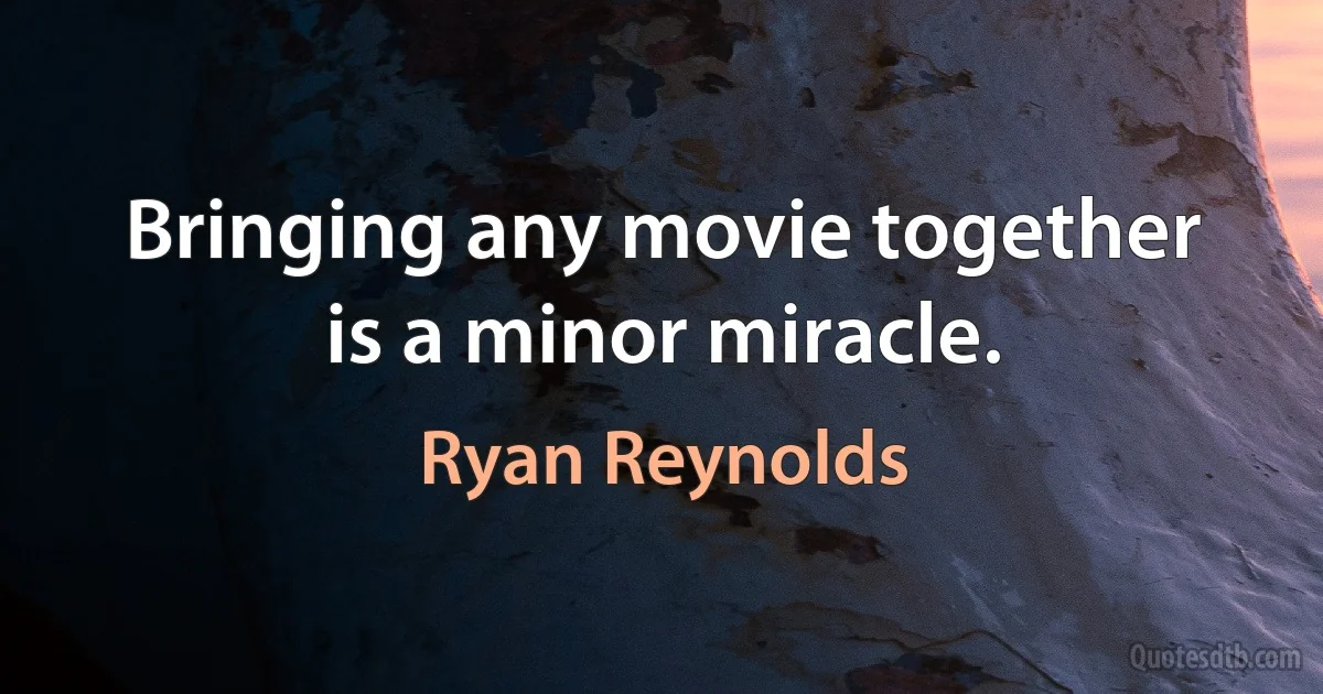 Bringing any movie together is a minor miracle. (Ryan Reynolds)