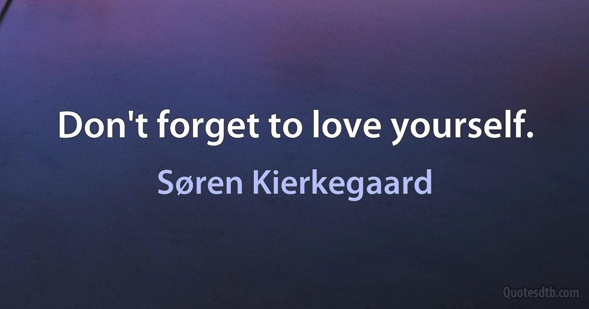 Don't forget to love yourself. (Søren Kierkegaard)