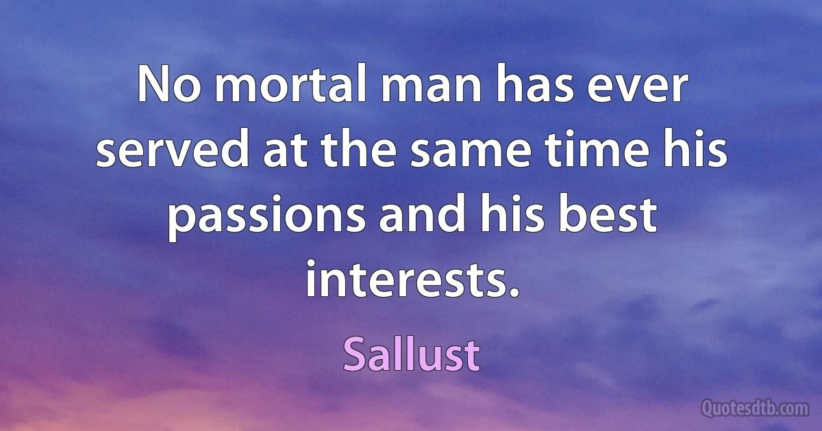 No mortal man has ever served at the same time his passions and his best interests. (Sallust)