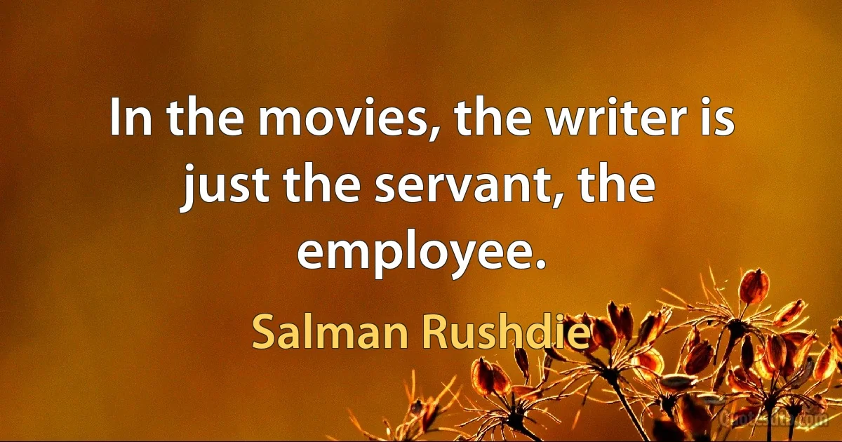 In the movies, the writer is just the servant, the employee. (Salman Rushdie)