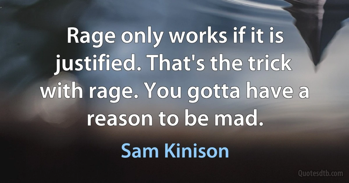 Rage only works if it is justified. That's the trick with rage. You gotta have a reason to be mad. (Sam Kinison)