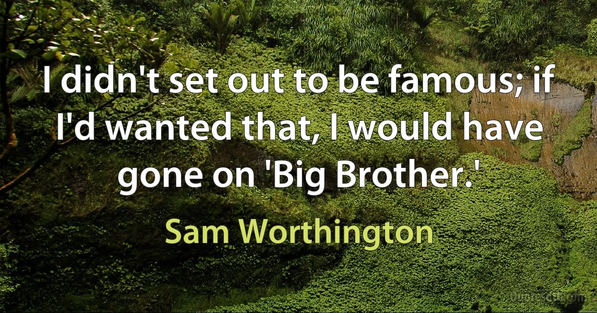 I didn't set out to be famous; if I'd wanted that, I would have gone on 'Big Brother.' (Sam Worthington)