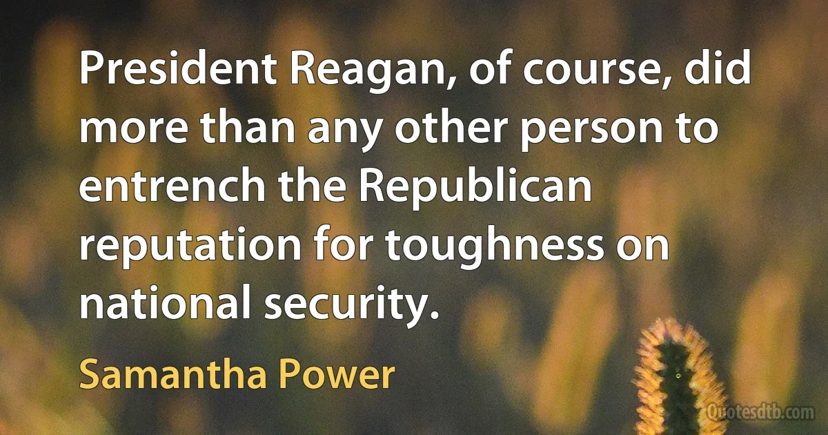 President Reagan, of course, did more than any other person to entrench the Republican reputation for toughness on national security. (Samantha Power)