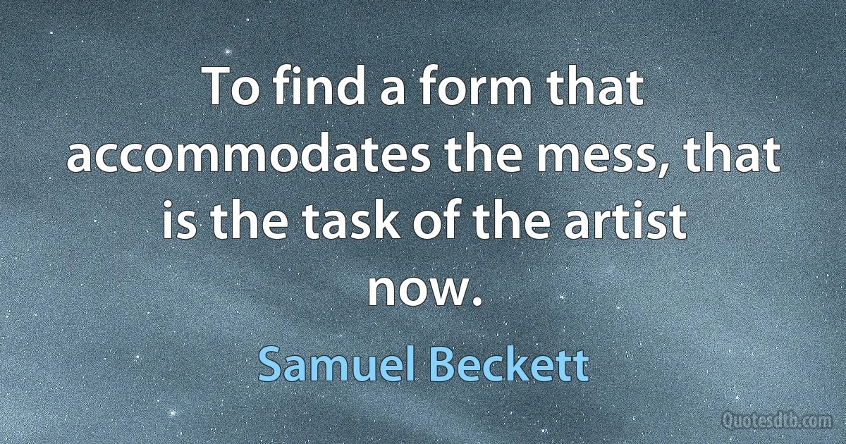 To find a form that accommodates the mess, that is the task of the artist now. (Samuel Beckett)