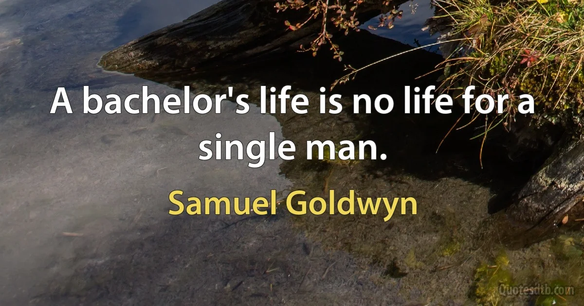 A bachelor's life is no life for a single man. (Samuel Goldwyn)