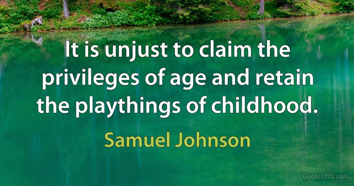 It is unjust to claim the privileges of age and retain the playthings of childhood. (Samuel Johnson)