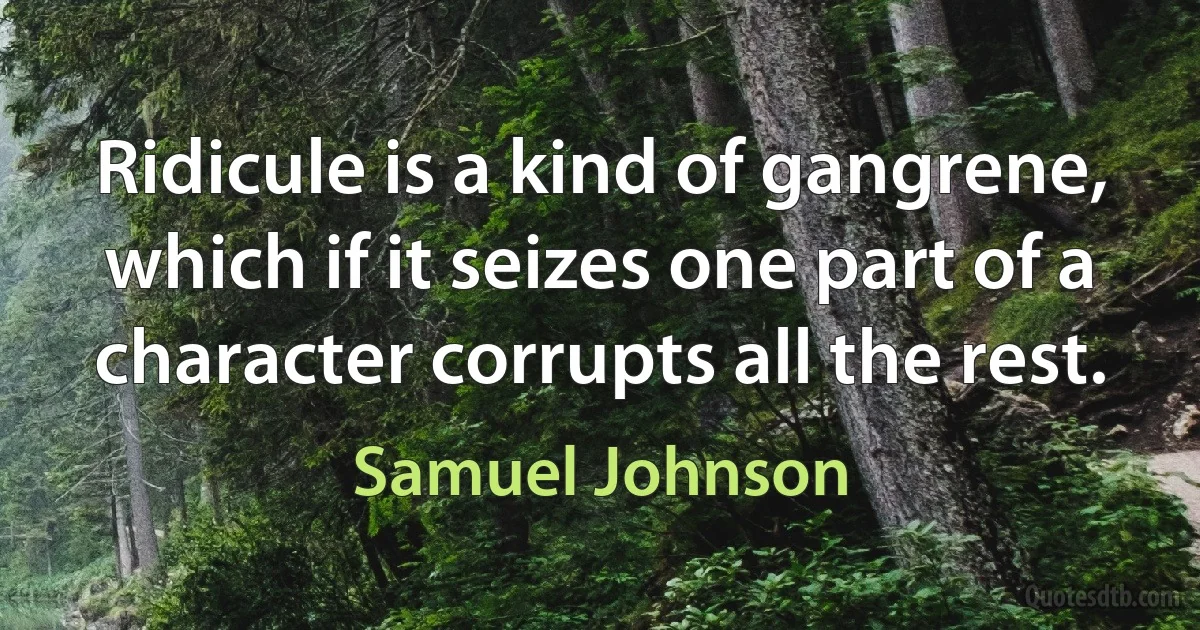 Ridicule is a kind of gangrene, which if it seizes one part of a character corrupts all the rest. (Samuel Johnson)