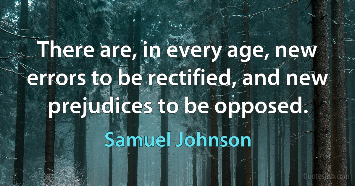 There are, in every age, new errors to be rectified, and new prejudices to be opposed. (Samuel Johnson)