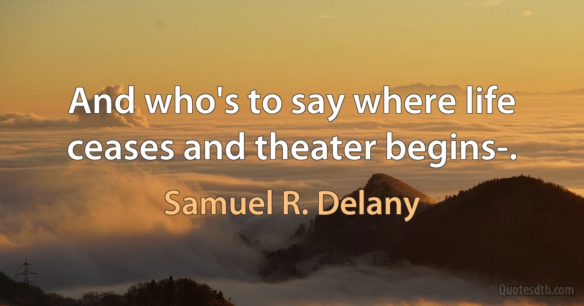 And who's to say where life ceases and theater begins-. (Samuel R. Delany)