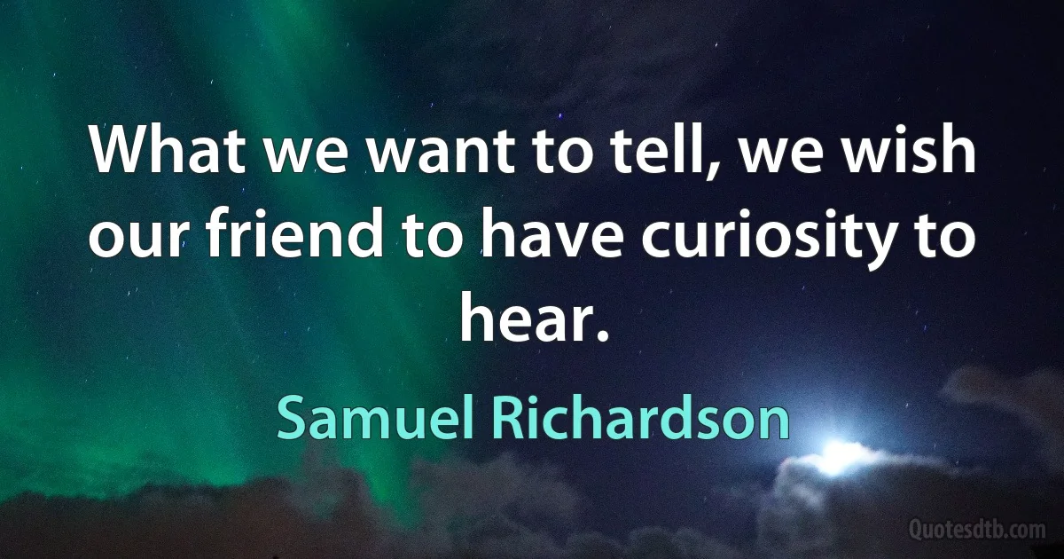 What we want to tell, we wish our friend to have curiosity to hear. (Samuel Richardson)