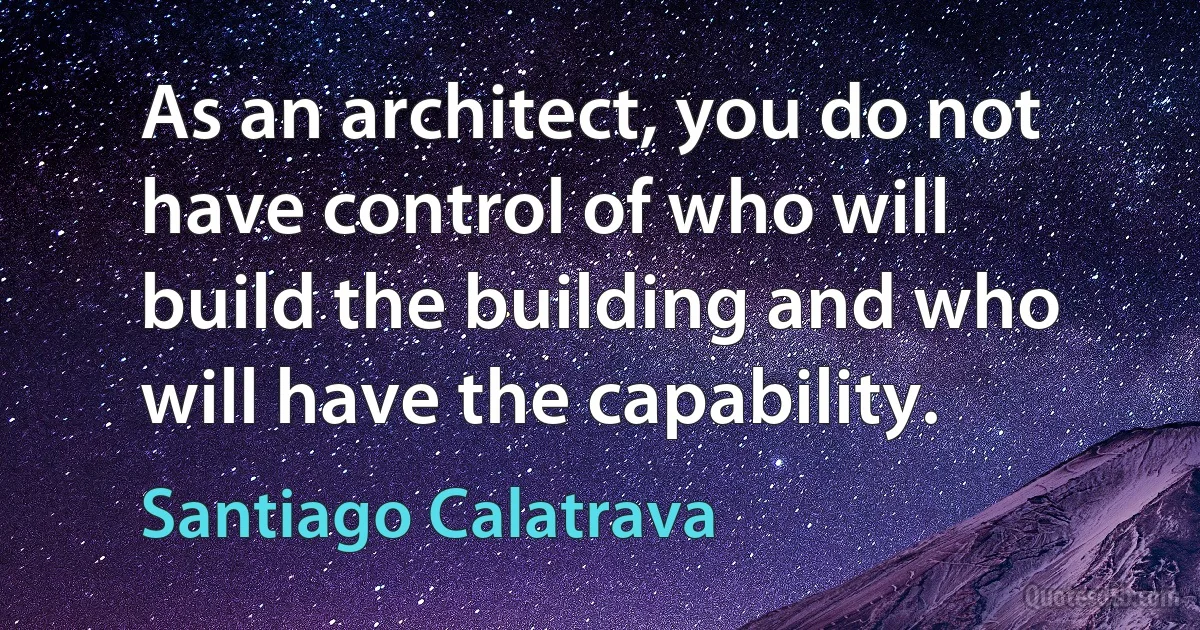 As an architect, you do not have control of who will build the building and who will have the capability. (Santiago Calatrava)