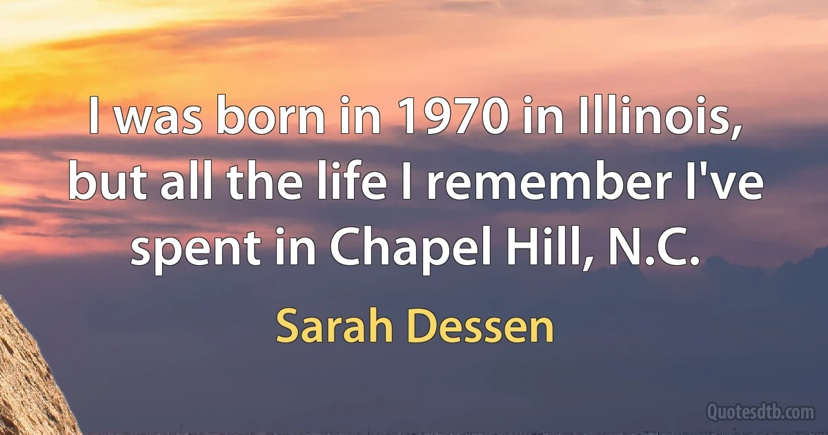 I was born in 1970 in Illinois, but all the life I remember I've spent in Chapel Hill, N.C. (Sarah Dessen)