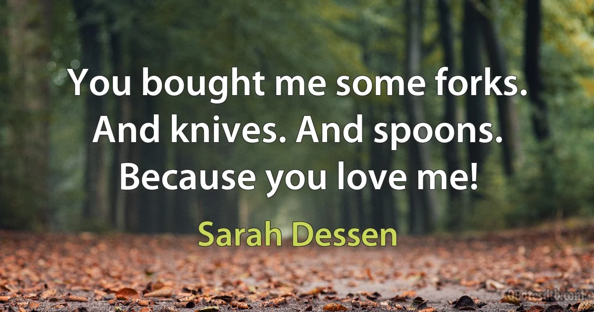 You bought me some forks. And knives. And spoons. Because you love me! (Sarah Dessen)