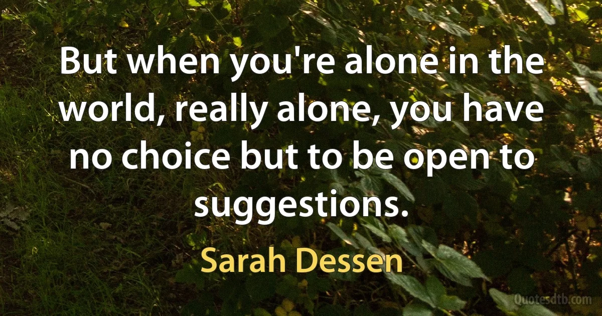 But when you're alone in the world, really alone, you have no choice but to be open to suggestions. (Sarah Dessen)