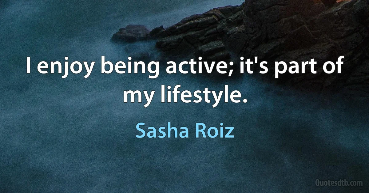 I enjoy being active; it's part of my lifestyle. (Sasha Roiz)