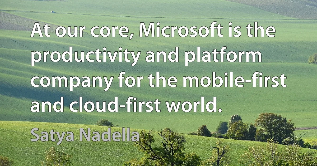 At our core, Microsoft is the productivity and platform company for the mobile-first and cloud-first world. (Satya Nadella)