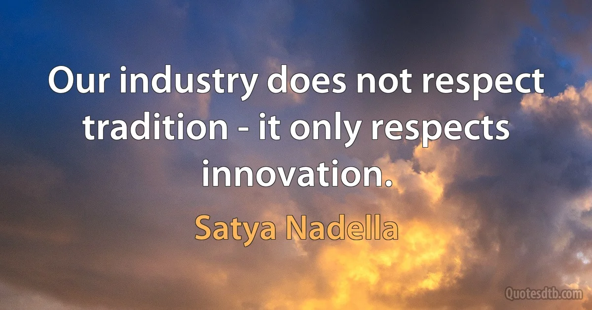 Our industry does not respect tradition - it only respects innovation. (Satya Nadella)