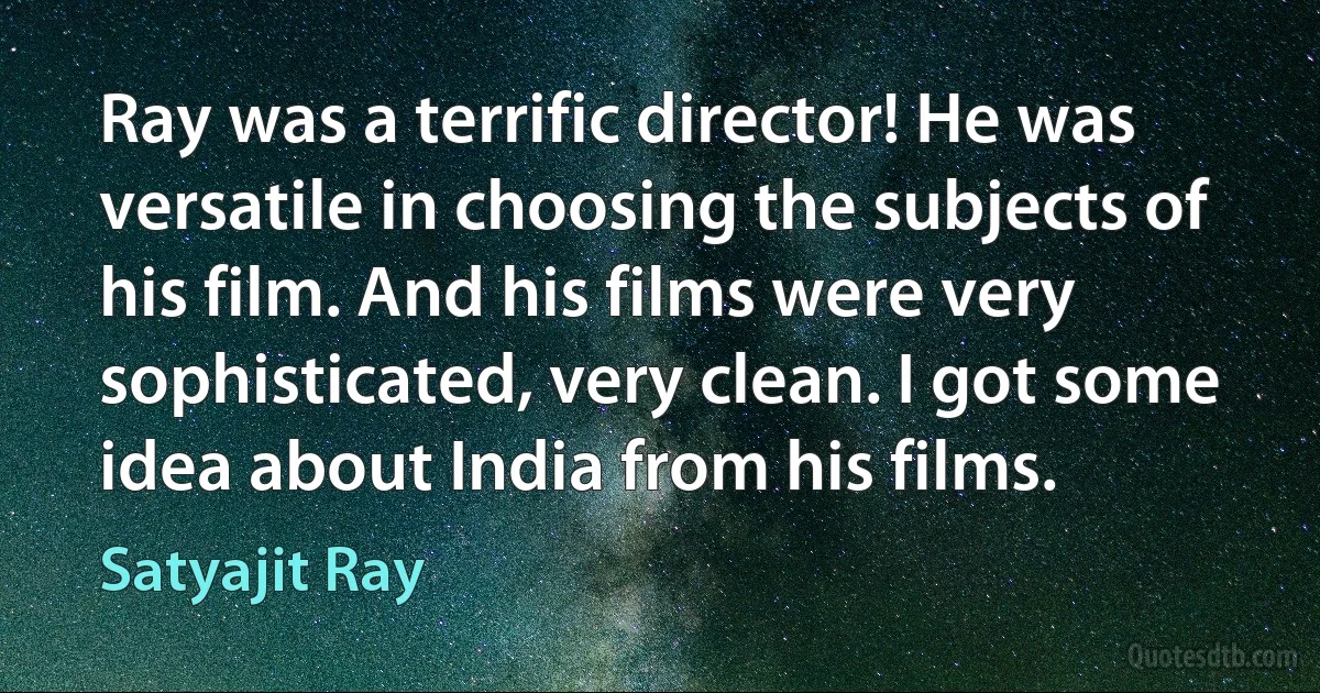 Ray was a terrific director! He was versatile in choosing the subjects of his film. And his films were very sophisticated, very clean. I got some idea about India from his films. (Satyajit Ray)