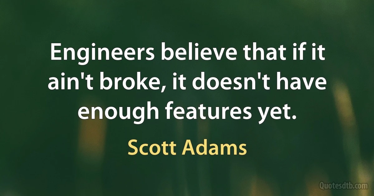 Engineers believe that if it ain't broke, it doesn't have enough features yet. (Scott Adams)