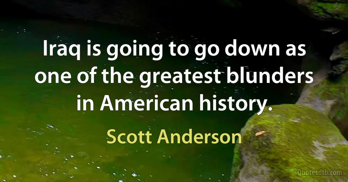 Iraq is going to go down as one of the greatest blunders in American history. (Scott Anderson)