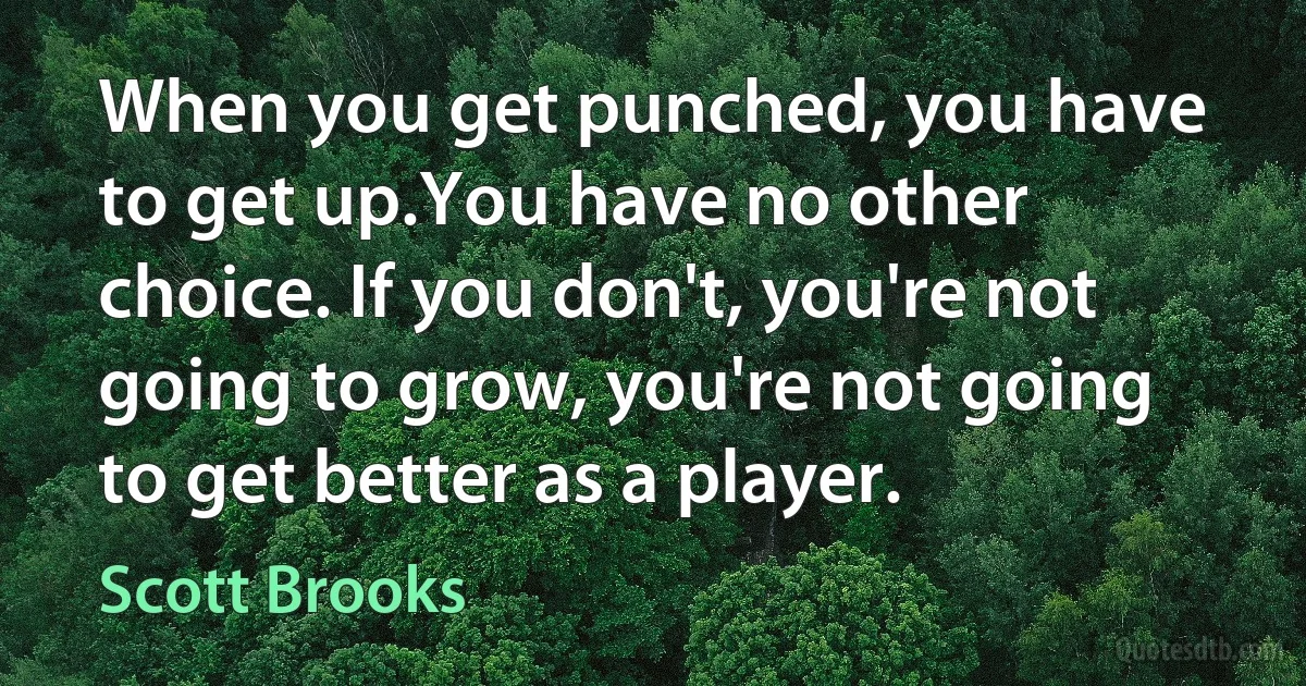 When you get punched, you have to get up.You have no other choice. If you don't, you're not going to grow, you're not going to get better as a player. (Scott Brooks)