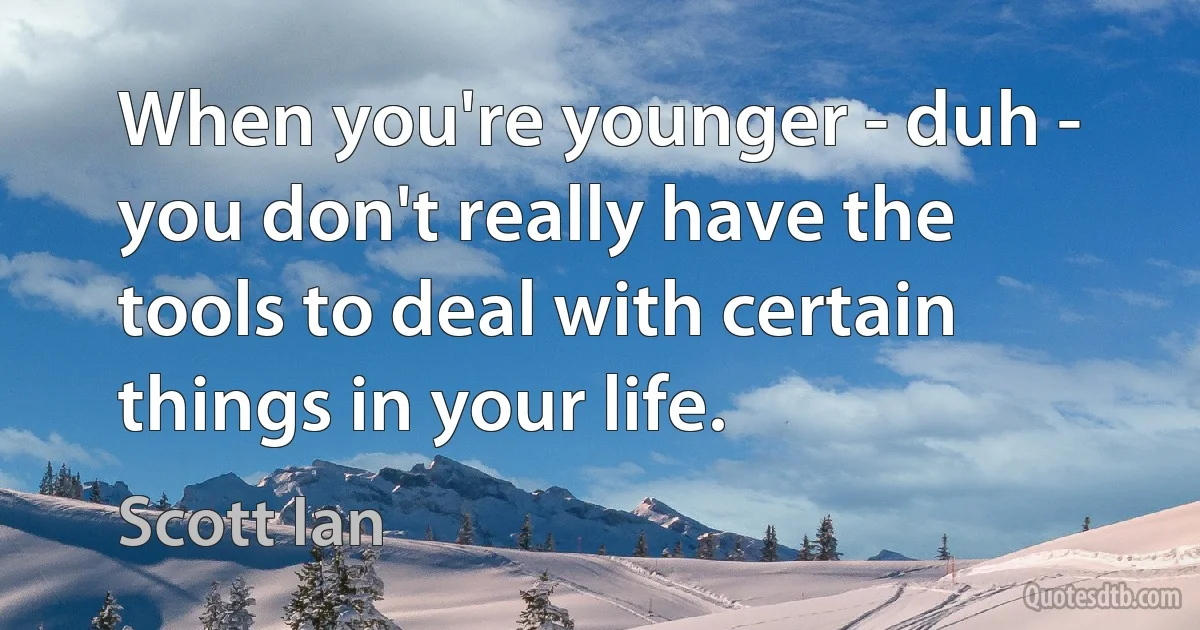 When you're younger - duh - you don't really have the tools to deal with certain things in your life. (Scott Ian)