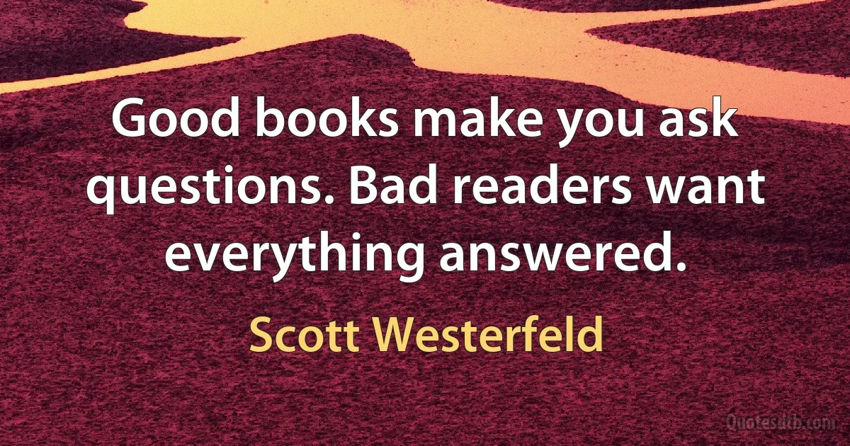 Good books make you ask questions. Bad readers want everything answered. (Scott Westerfeld)