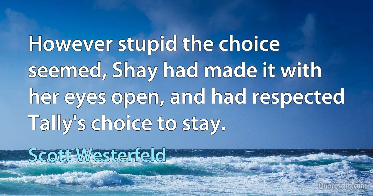 However stupid the choice seemed, Shay had made it with her eyes open, and had respected Tally's choice to stay. (Scott Westerfeld)