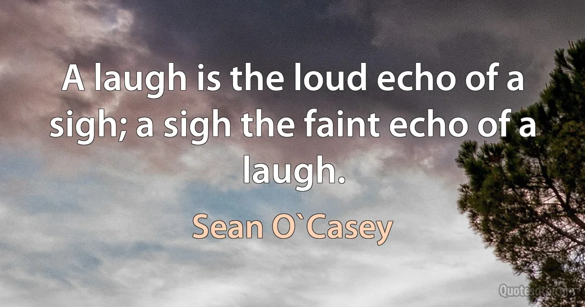 A laugh is the loud echo of a sigh; a sigh the faint echo of a laugh. (Sean O`Casey)