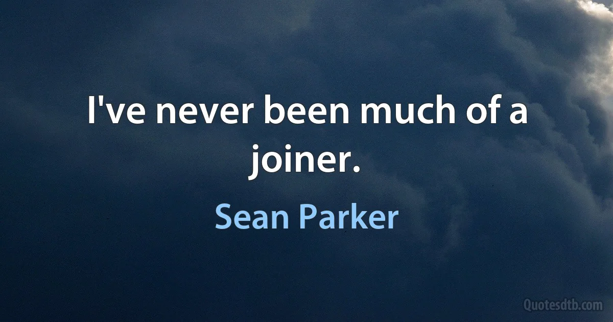 I've never been much of a joiner. (Sean Parker)