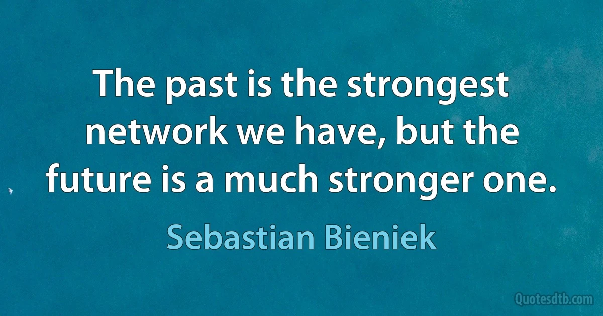 The past is the strongest network we have, but the future is a much stronger one. (Sebastian Bieniek)