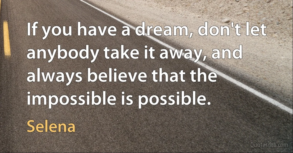 If you have a dream, don't let anybody take it away, and always believe that the impossible is possible. (Selena)