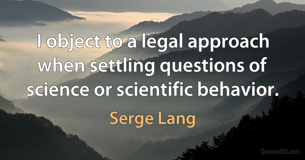 I object to a legal approach when settling questions of science or scientific behavior. (Serge Lang)