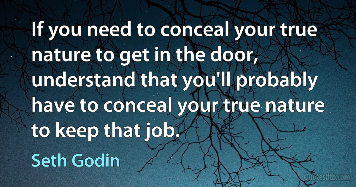 If you need to conceal your true nature to get in the door, understand that you'll probably have to conceal your true nature to keep that job. (Seth Godin)