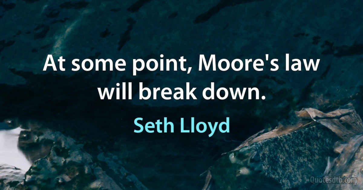 At some point, Moore's law will break down. (Seth Lloyd)