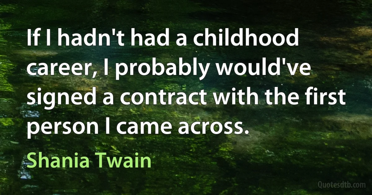 If I hadn't had a childhood career, I probably would've signed a contract with the first person I came across. (Shania Twain)