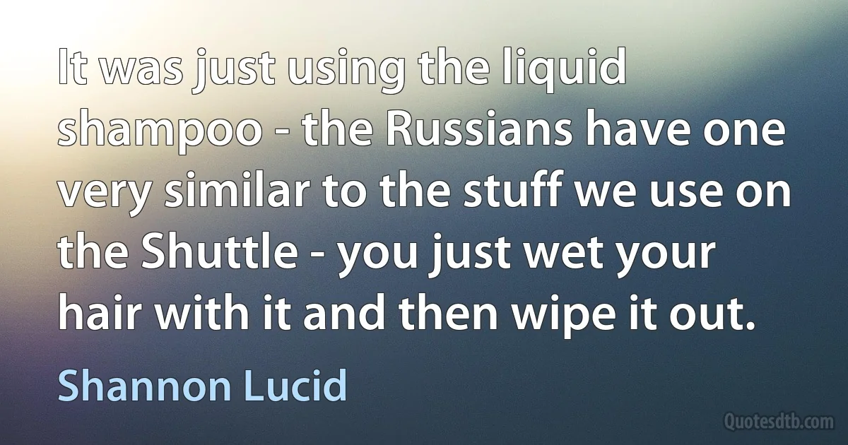 It was just using the liquid shampoo - the Russians have one very similar to the stuff we use on the Shuttle - you just wet your hair with it and then wipe it out. (Shannon Lucid)