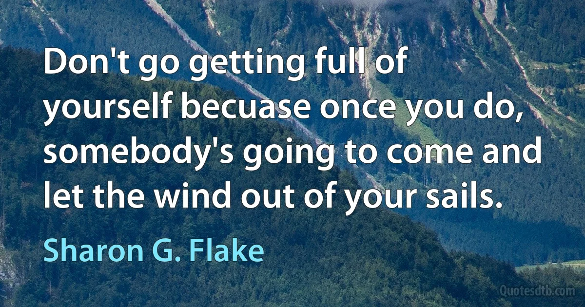 Don't go getting full of yourself becuase once you do, somebody's going to come and let the wind out of your sails. (Sharon G. Flake)