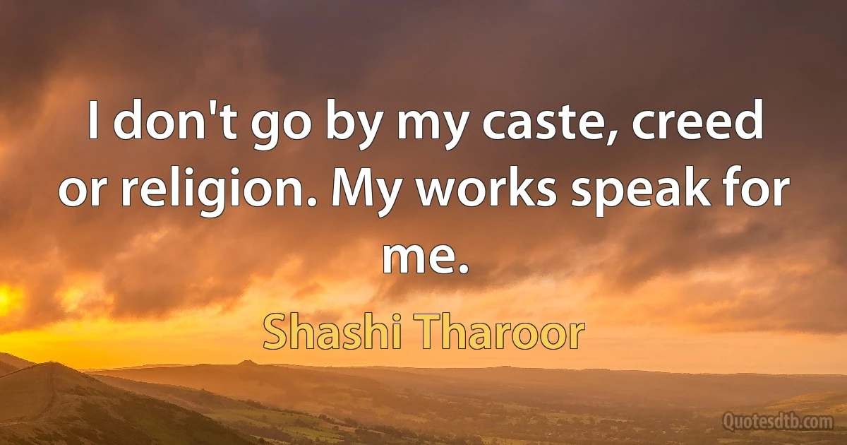 I don't go by my caste, creed or religion. My works speak for me. (Shashi Tharoor)