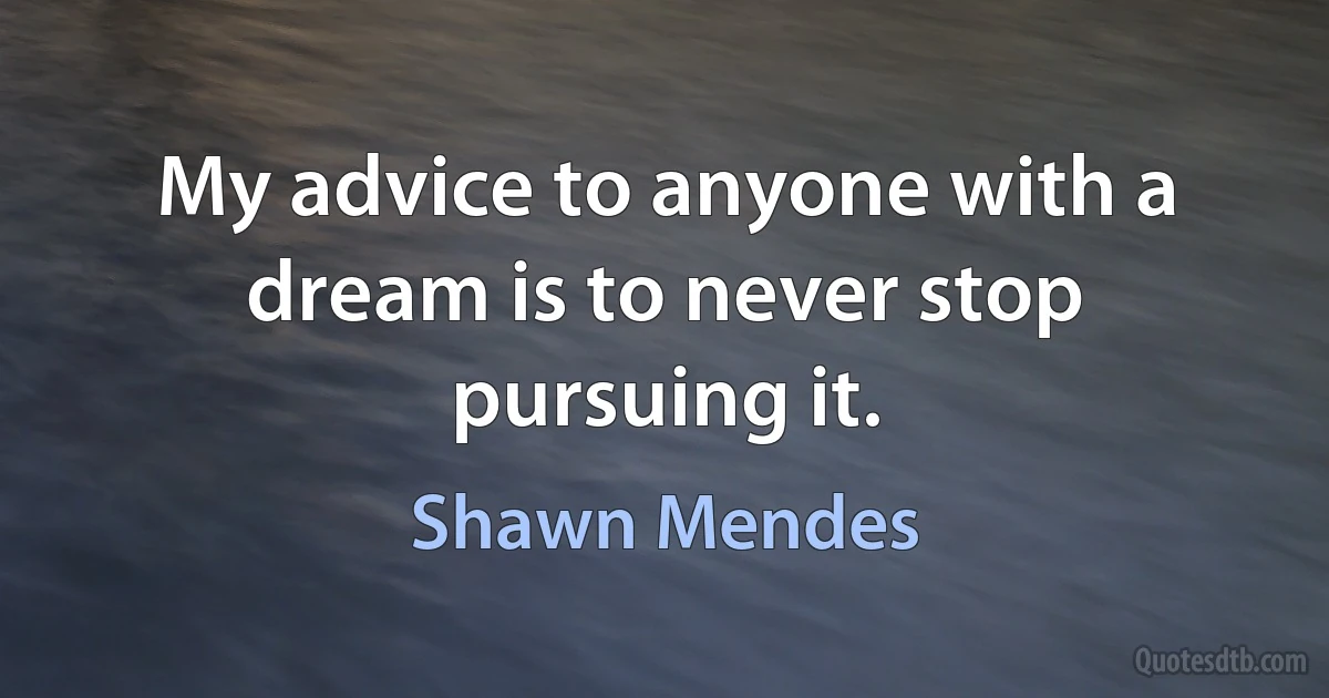 My advice to anyone with a dream is to never stop pursuing it. (Shawn Mendes)