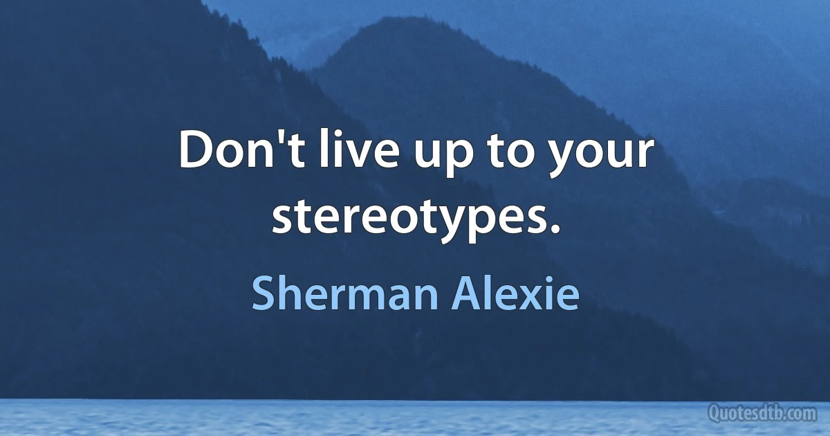 Don't live up to your stereotypes. (Sherman Alexie)