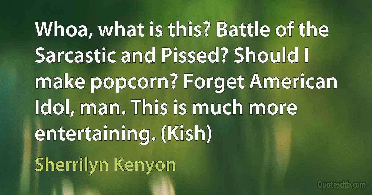 Whoa, what is this? Battle of the Sarcastic and Pissed? Should I make popcorn? Forget American Idol, man. This is much more entertaining. (Kish) (Sherrilyn Kenyon)